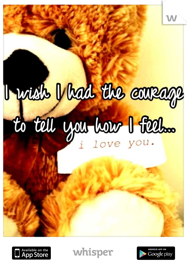 I wish I had the courage to tell you how I feel...