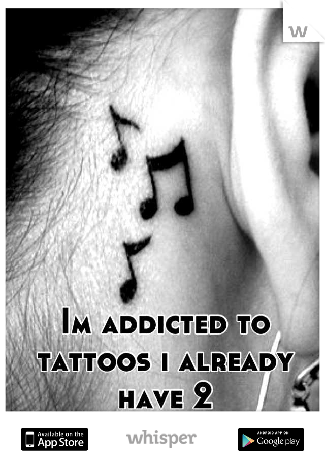 Im addicted to tattoos i already have 2