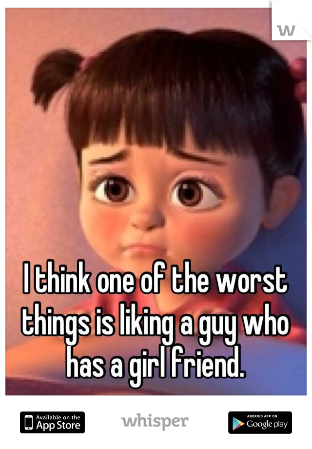 I think one of the worst things is liking a guy who has a girl friend.