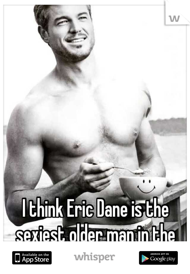 I think Eric Dane is the sexiest older man in the world of celebrities.