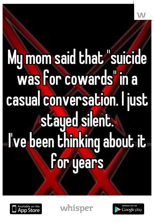 My mom said that "suicide was for cowards" in a casual conversation. I just stayed silent. 
I've been thinking about it for years