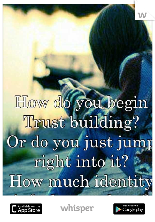 How do you begin
Trust building?
Or do you just jump right into it?
How much identity info do you share?