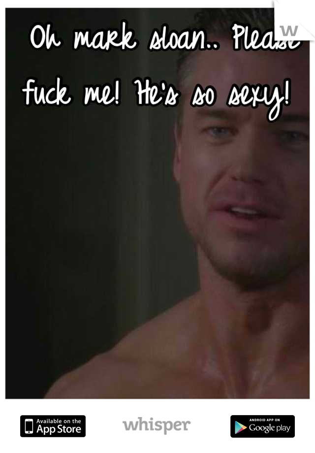 Oh mark sloan.. Please fuck me! He's so sexy! 