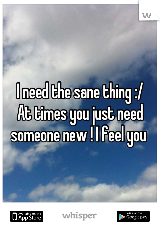 I need the sane thing :/ 
At times you just need someone new ! I feel you 