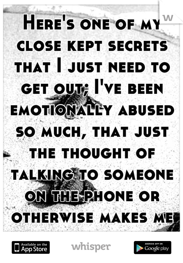 Here's one of my close kept secrets that I just need to get out; I've been emotionally abused so much, that just the thought of  talking to someone on the phone or otherwise makes me want to cry.