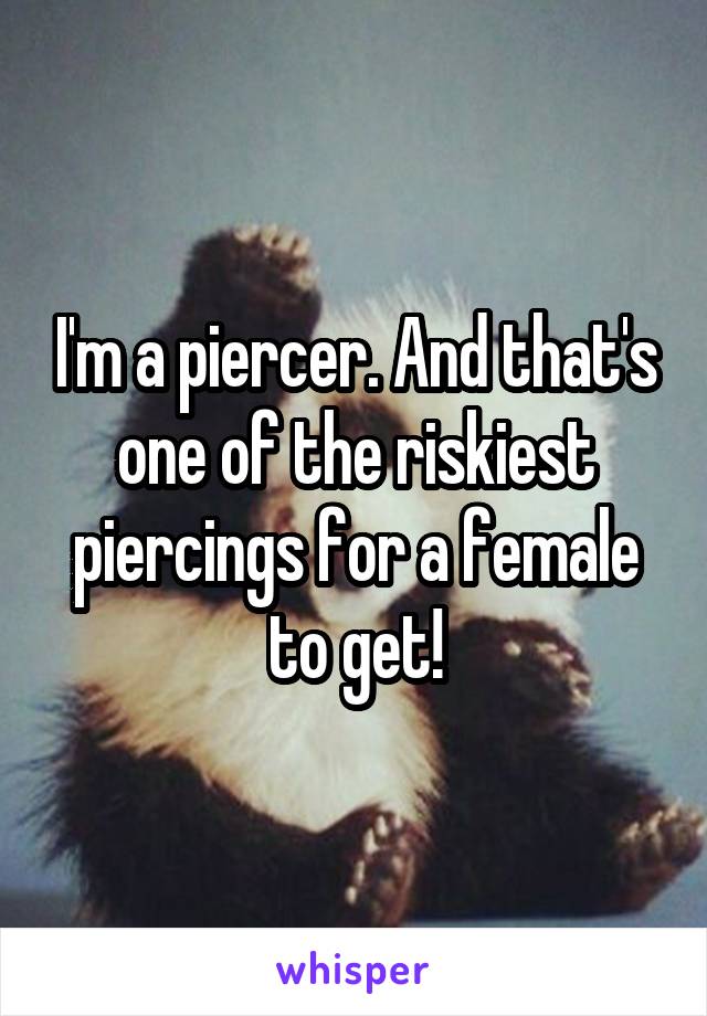 I'm a piercer. And that's one of the riskiest piercings for a female to get!