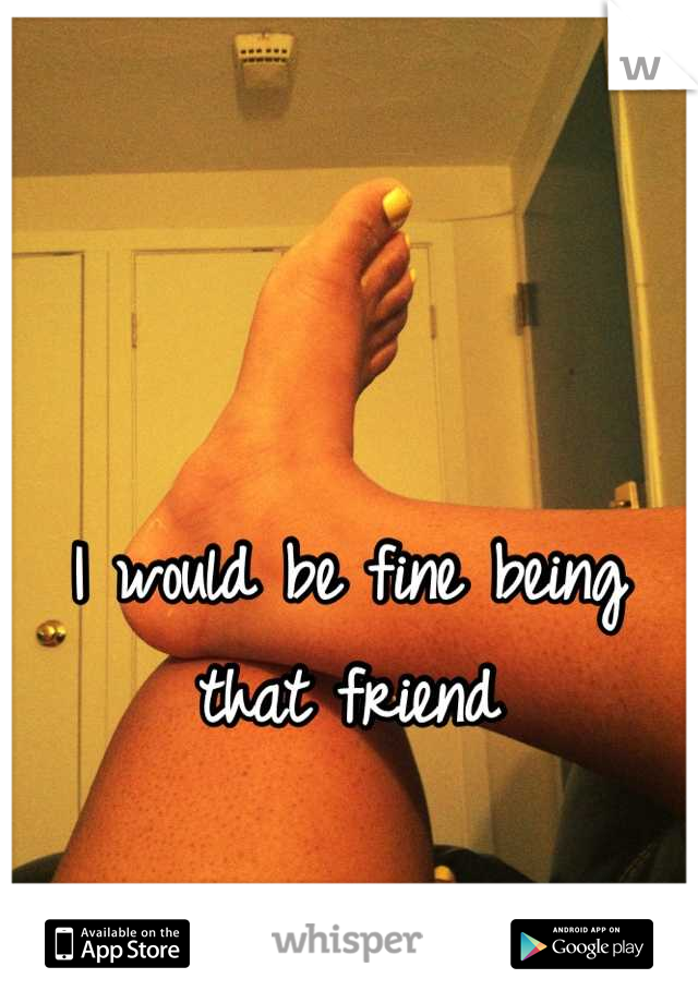 I would be fine being that friend