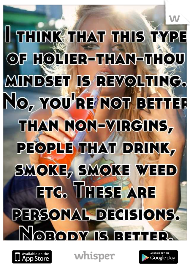 I think that this type of holier-than-thou mindset is revolting. No, you're not better than non-virgins, people that drink, smoke, smoke weed etc. These are personal decisions. Nobody is better.