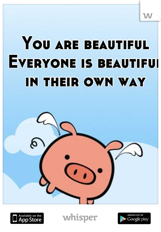 You are beautiful
Everyone is beautiful in their own way