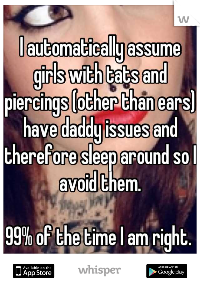 I automatically assume girls with tats and piercings (other than ears) have daddy issues and therefore sleep around so I avoid them. 

99% of the time I am right. 