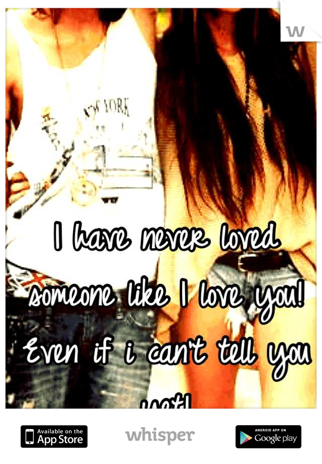 I have never loved someone like I love you! Even if i can't tell you yet!