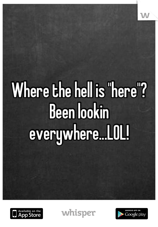 Where the hell is "here"? Been lookin everywhere...LOL!