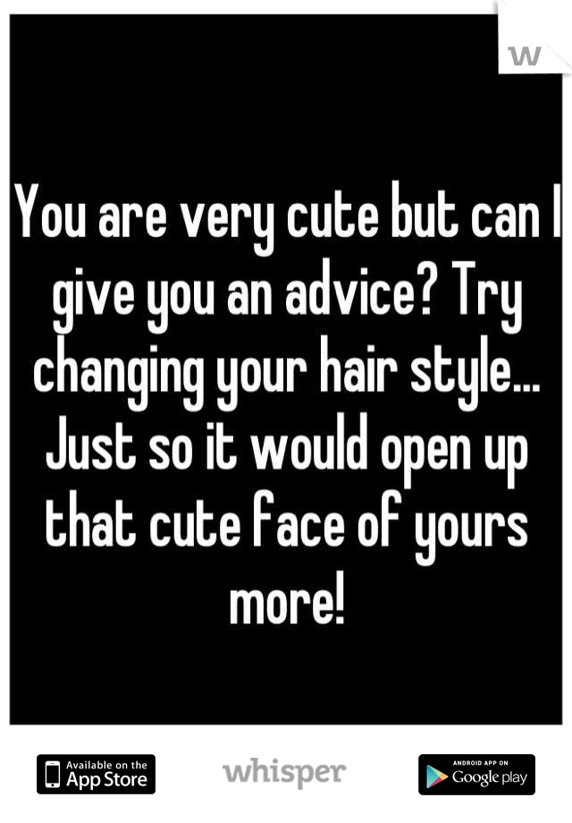 You are very cute but can I give you an advice? Try changing your hair style... Just so it would open up that cute face of yours more!