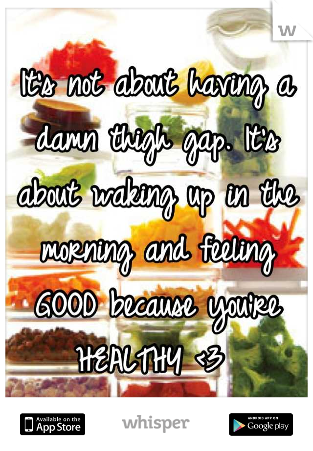 It's not about having a damn thigh gap. It's about waking up in the morning and feeling GOOD because you're HEALTHY <3 