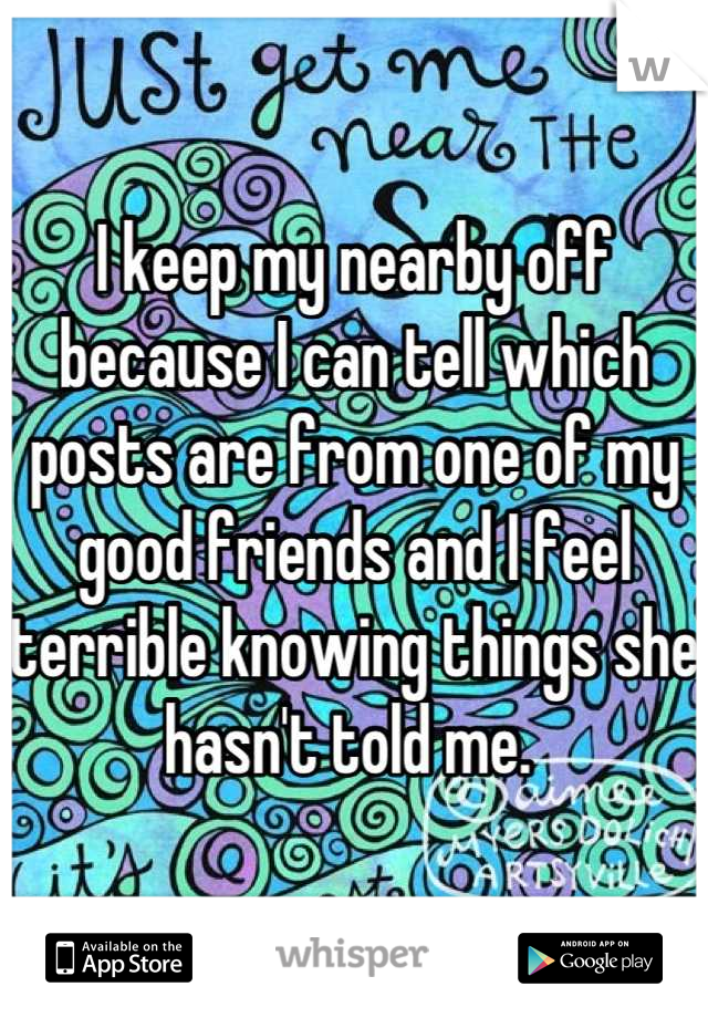 I keep my nearby off because I can tell which posts are from one of my good friends and I feel terrible knowing things she hasn't told me. 