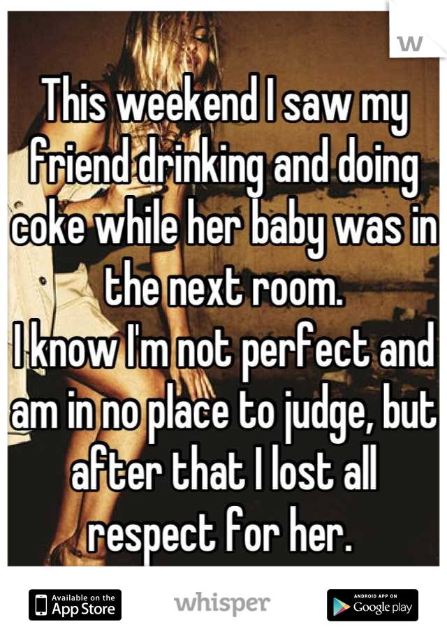 This weekend I saw my friend drinking and doing coke while her baby was in the next room. 
I know I'm not perfect and am in no place to judge, but after that I lost all respect for her. 