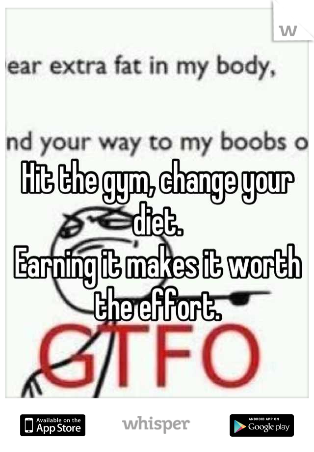 Hit the gym, change your diet. 
Earning it makes it worth the effort.