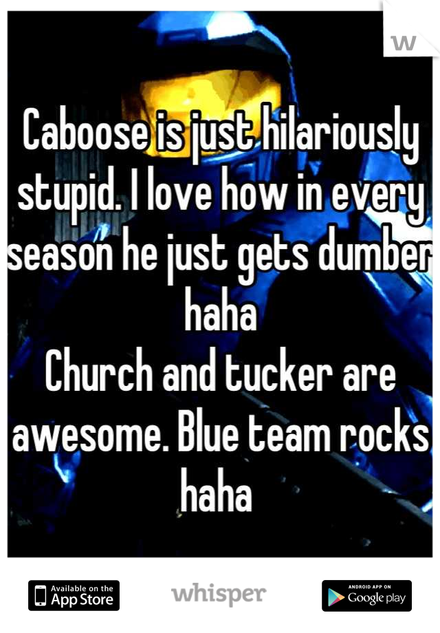 Caboose is just hilariously stupid. I love how in every season he just gets dumber haha
Church and tucker are awesome. Blue team rocks haha 