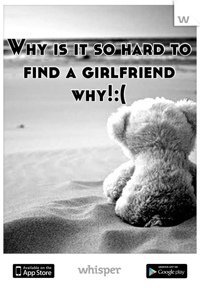 Why is it so hard to find a girlfriend why!:(