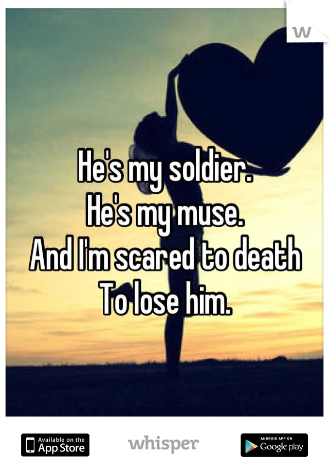 He's my soldier.
He's my muse.
And I'm scared to death
To lose him.