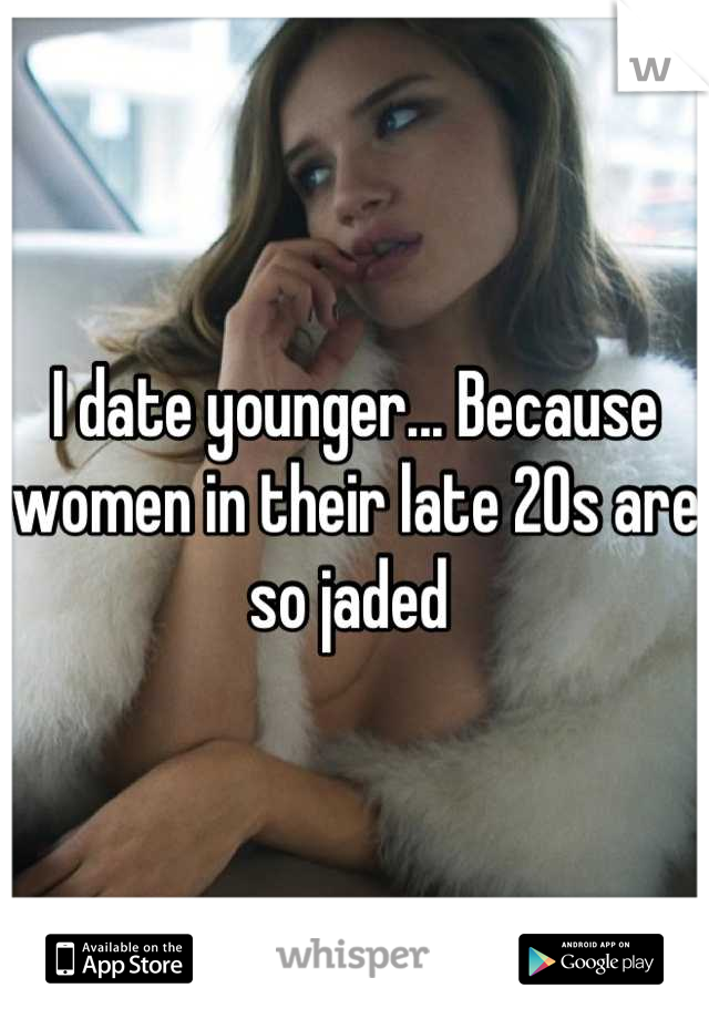 I date younger... Because women in their late 20s are so jaded 