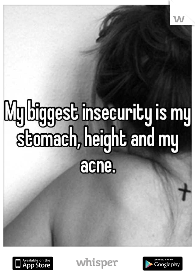 My biggest insecurity is my stomach, height and my acne.