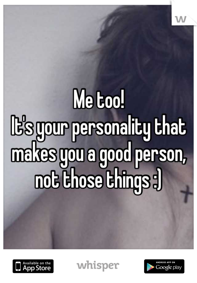 Me too!
It's your personality that makes you a good person, not those things :)