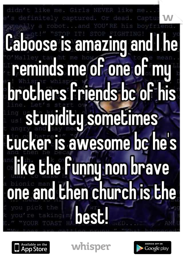 Caboose is amazing and I he reminds me of one of my brothers friends bc of his stupidity sometimes tucker is awesome bc he's like the funny non brave one and then church is the best!