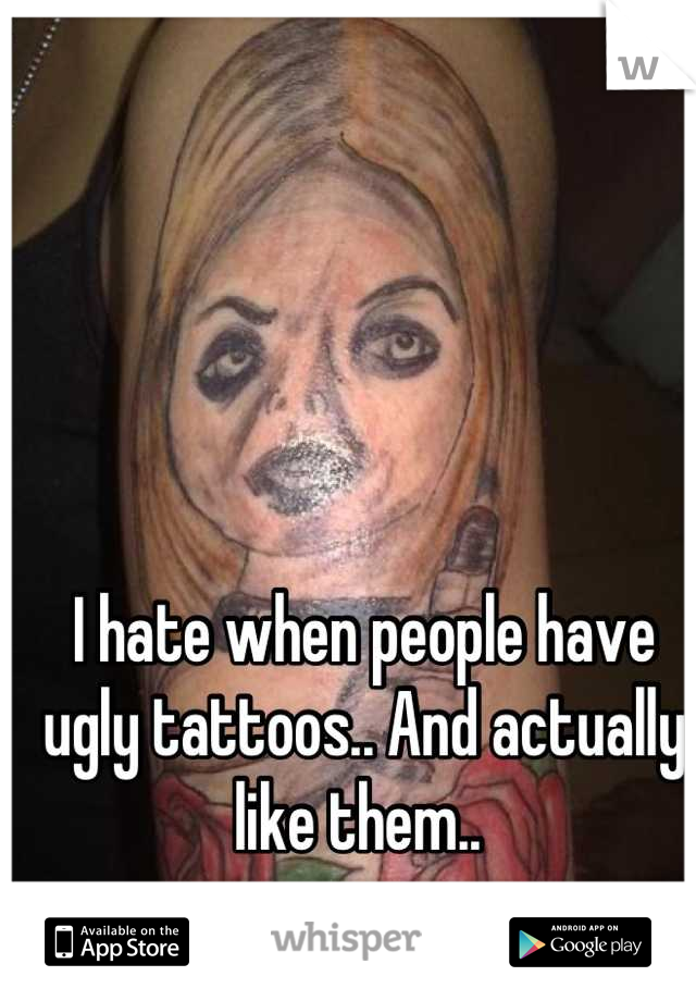 I hate when people have ugly tattoos.. And actually like them.. 