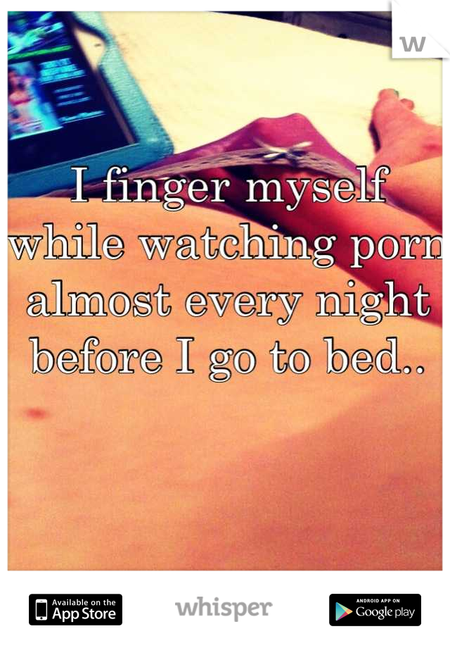 I finger myself while watching porn almost every night before I go to bed..