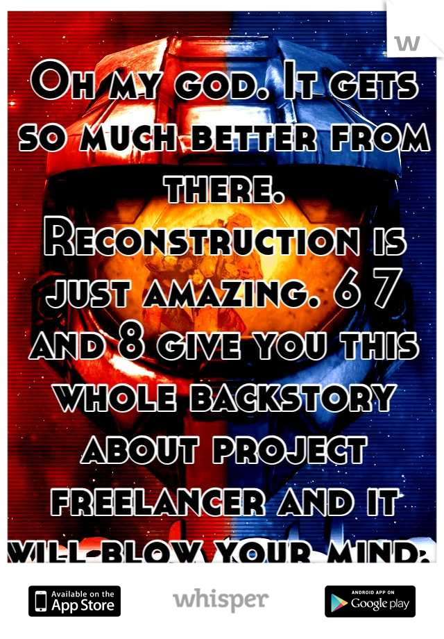 Oh my god. It gets so much better from there. Reconstruction is just amazing. 6 7 and 8 give you this whole backstory about project freelancer and it will blow your mind. 