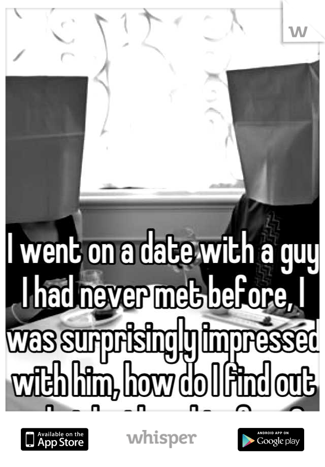 I went on a date with a guy I had never met before, I was surprisingly impressed with him, how do I find out what he thought of me?