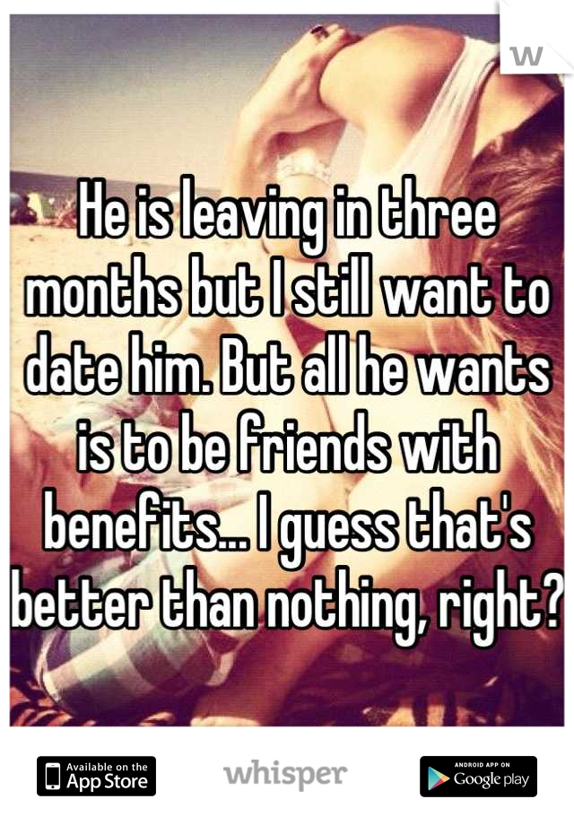 He is leaving in three months but I still want to date him. But all he wants is to be friends with benefits... I guess that's better than nothing, right?  