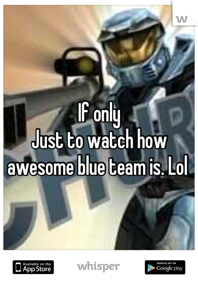 If only
Just to watch how awesome blue team is. Lol 