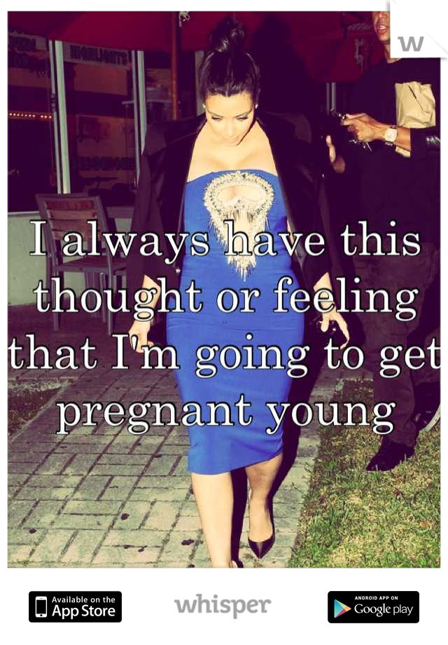 I always have this thought or feeling that I'm going to get pregnant young