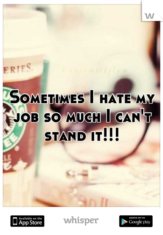 Sometimes I hate my job so much I can't stand it!!!