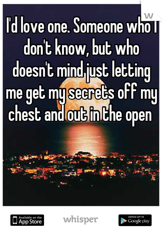 I'd love one. Someone who I don't know, but who doesn't mind just letting me get my secrets off my chest and out in the open 