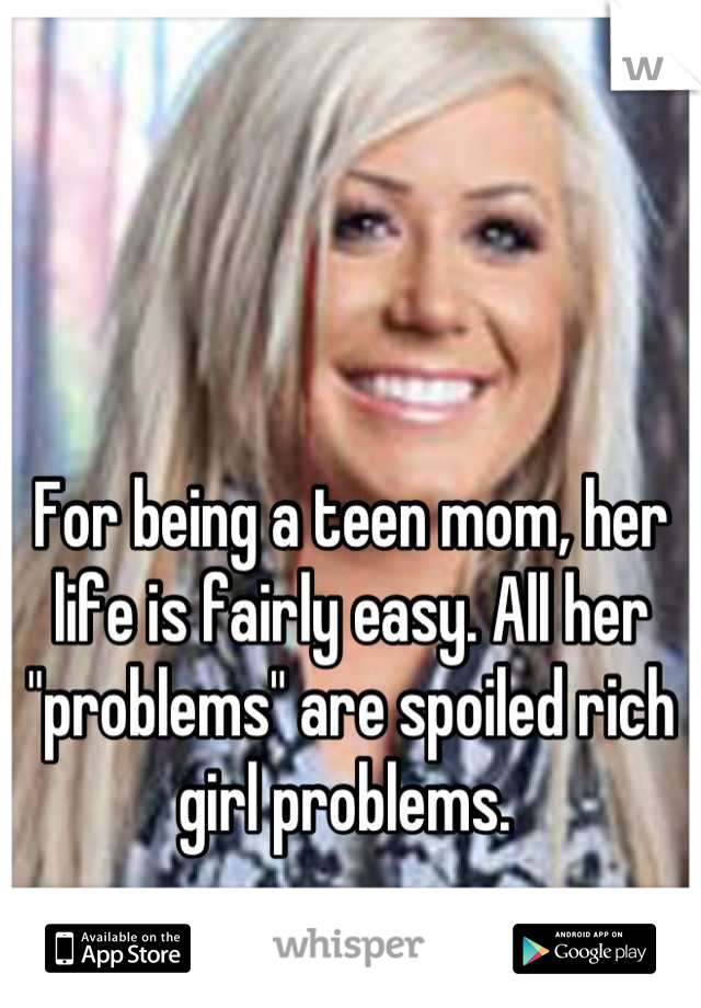 For being a teen mom, her life is fairly easy. All her "problems" are spoiled rich girl problems. 