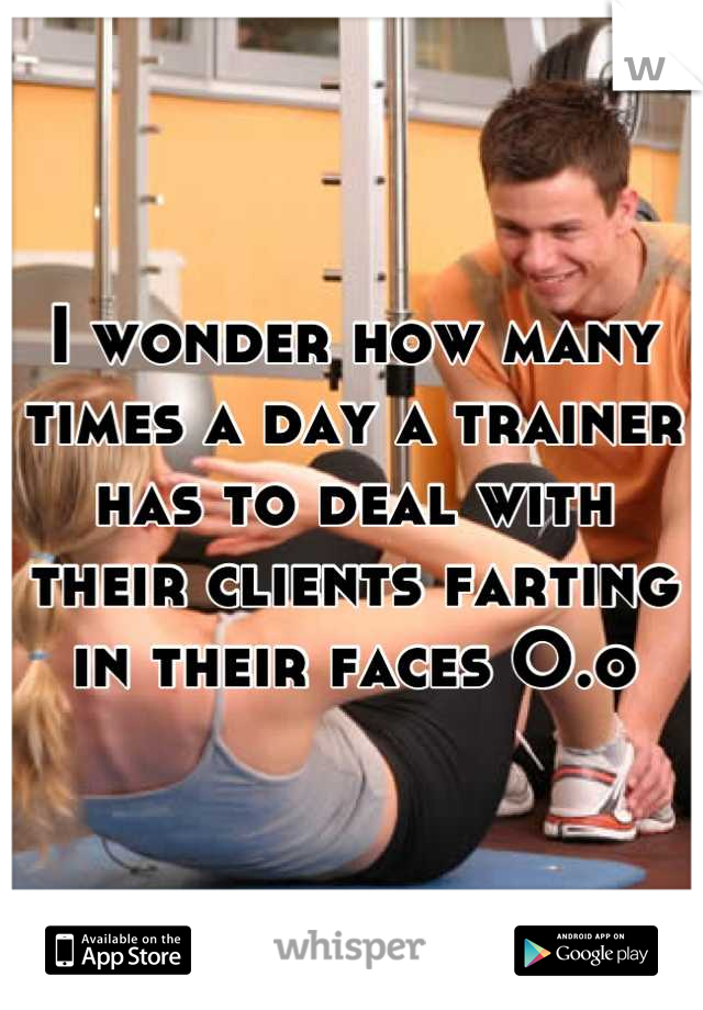 I wonder how many times a day a trainer has to deal with their clients farting in their faces O.o