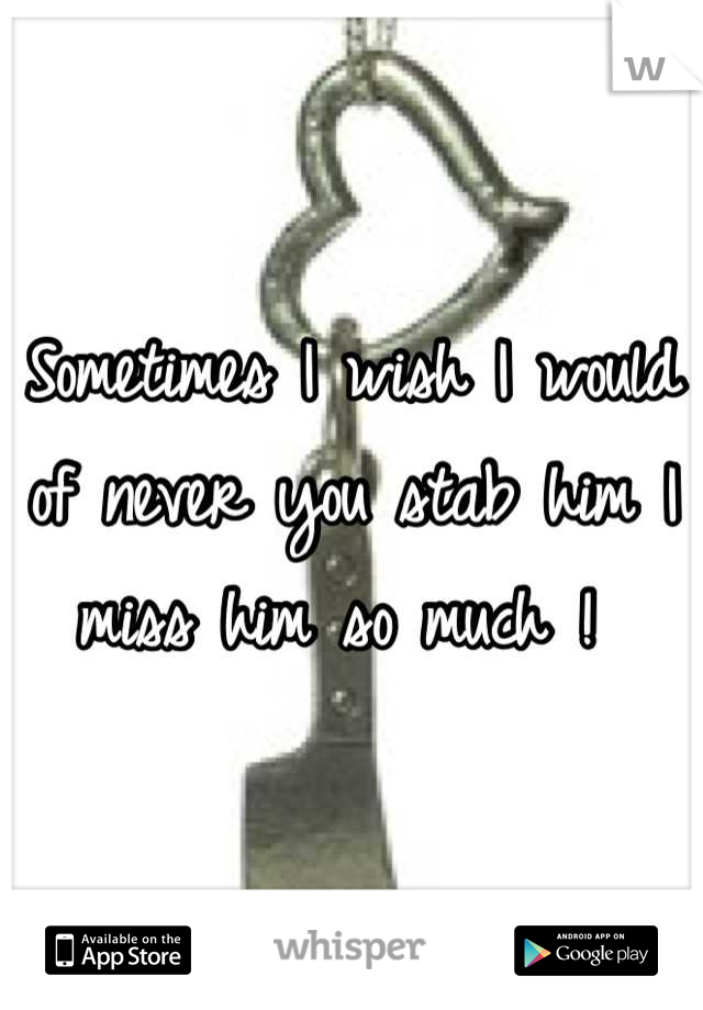 Sometimes I wish I would of never you stab him I miss him so much ! 