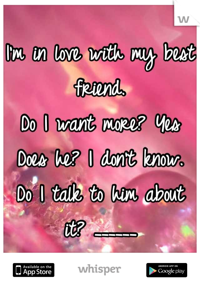 I'm in love with my best friend.
Do I want more? Yes
Does he? I don't know.
Do I talk to him about it? ______
