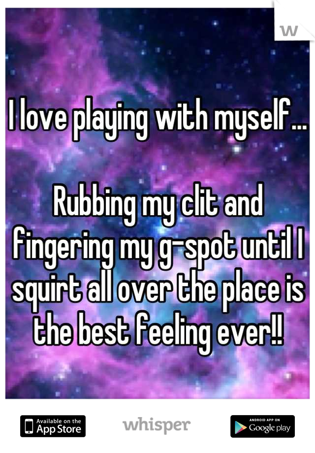 I love playing with myself...

Rubbing my clit and fingering my g-spot until I squirt all over the place is the best feeling ever!!