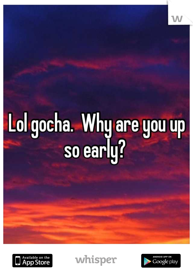 Lol gocha.  Why are you up so early? 