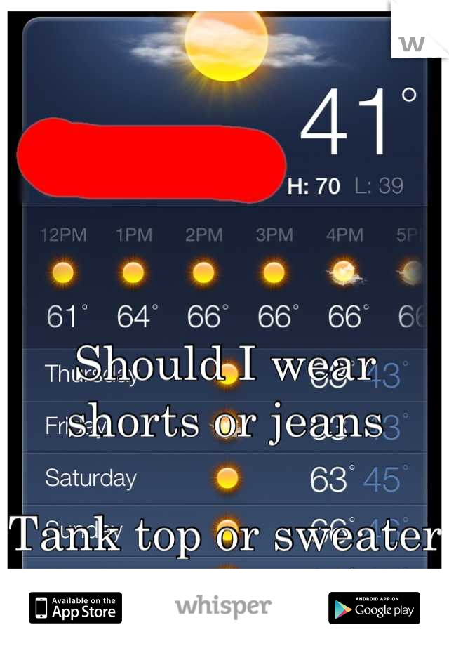 Should I wear shorts or jeans 

Tank top or sweater 