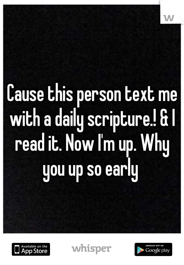 Cause this person text me with a daily scripture.! & I read it. Now I'm up. Why you up so early 