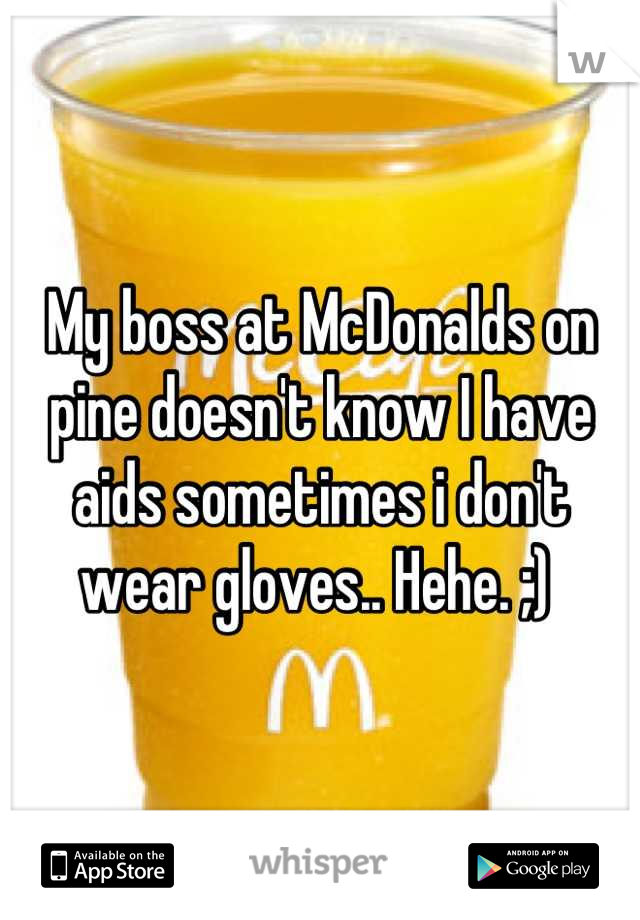 My boss at McDonalds on pine doesn't know I have aids sometimes i don't wear gloves.. Hehe. ;) 