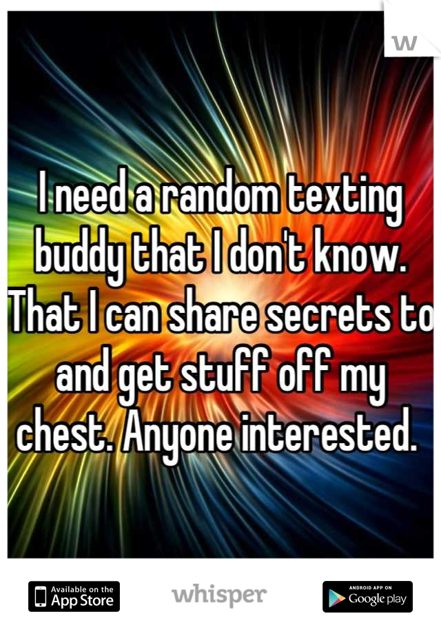 I need a random texting buddy that I don't know. That I can share secrets to and get stuff off my chest. Anyone interested. 