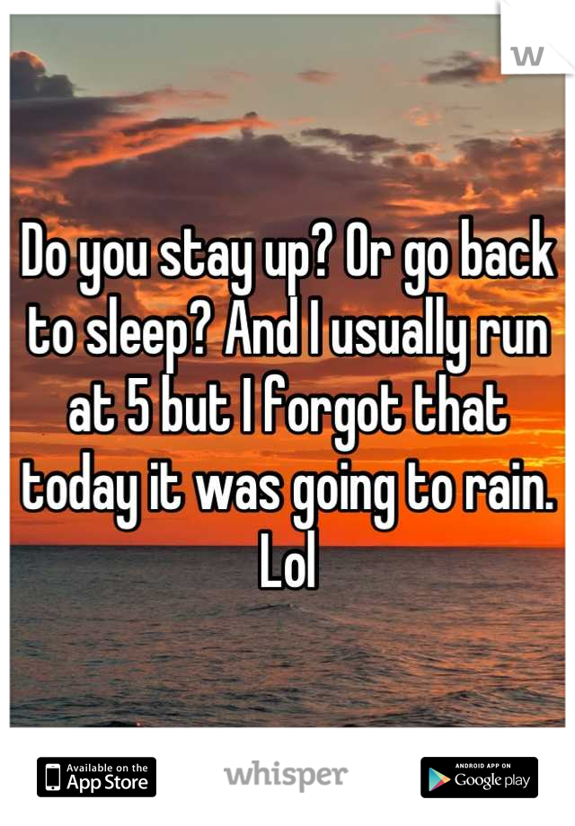 Do you stay up? Or go back to sleep? And I usually run at 5 but I forgot that today it was going to rain.  Lol