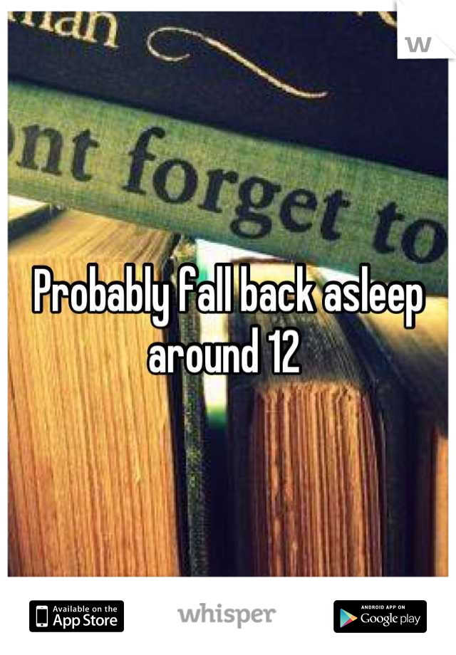 Probably fall back asleep around 12 