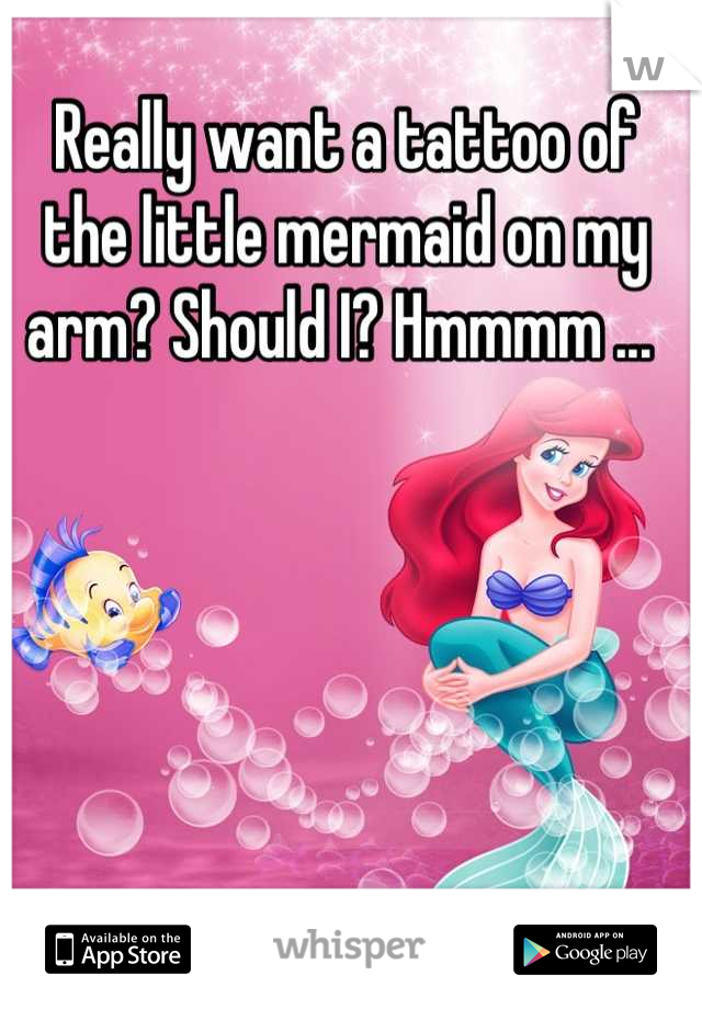 Really want a tattoo of the little mermaid on my arm? Should I? Hmmmm ... 